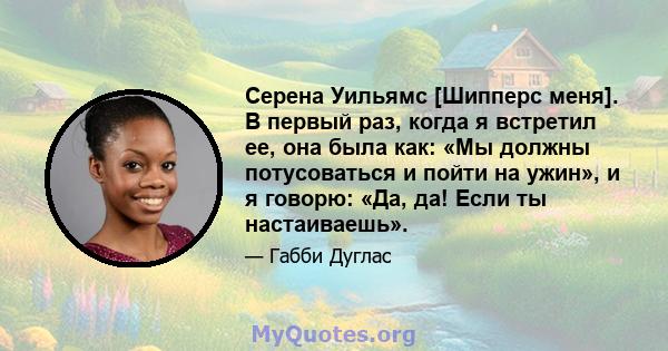 Серена Уильямс [Шипперс меня]. В первый раз, когда я встретил ее, она была как: «Мы должны потусоваться и пойти на ужин», и я говорю: «Да, да! Если ты настаиваешь».