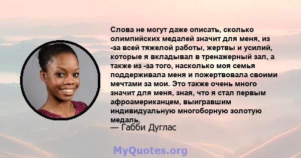 Слова не могут даже описать, сколько олимпийских медалей значит для меня, из -за всей тяжелой работы, жертвы и усилий, которые я вкладывал в тренажерный зал, а также из -за того, насколько моя семья поддерживала меня и