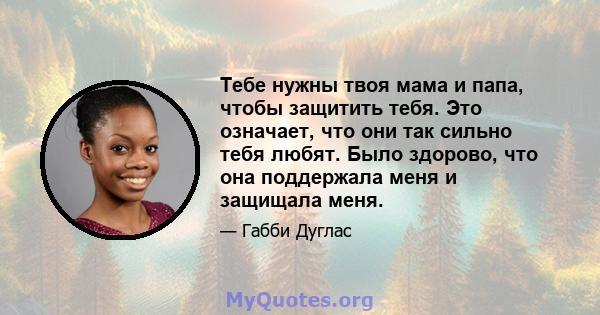 Тебе нужны твоя мама и папа, чтобы защитить тебя. Это означает, что они так сильно тебя любят. Было здорово, что она поддержала меня и защищала меня.