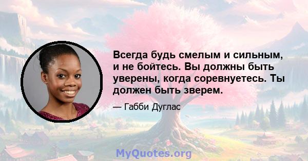 Всегда будь смелым и сильным, и не бойтесь. Вы должны быть уверены, когда соревнуетесь. Ты должен быть зверем.