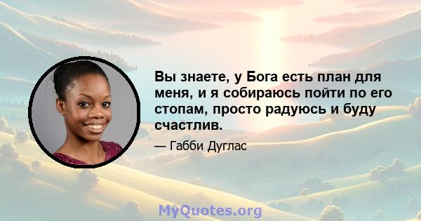 Вы знаете, у Бога есть план для меня, и я собираюсь пойти по его стопам, просто радуюсь и буду счастлив.