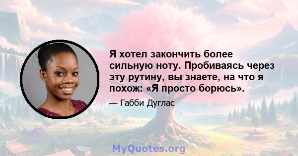 Я хотел закончить более сильную ноту. Пробиваясь через эту рутину, вы знаете, на что я похож: «Я просто борюсь».