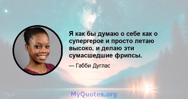 Я как бы думаю о себе как о супергерое и просто летаю высоко, и делаю эти сумасшедшие фрипсы.