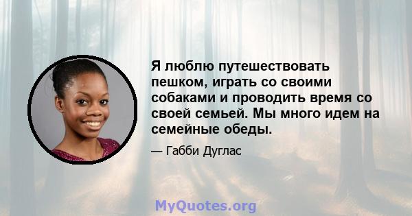 Я люблю путешествовать пешком, играть со своими собаками и проводить время со своей семьей. Мы много идем на семейные обеды.