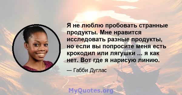 Я не люблю пробовать странные продукты. Мне нравится исследовать разные продукты, но если вы попросите меня есть крокодил или лягушки ... я как нет. Вот где я нарисую линию.