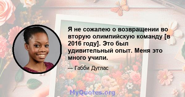 Я не сожалею о возвращении во вторую олимпийскую команду [в 2016 году]. Это был удивительный опыт. Меня это много учили.