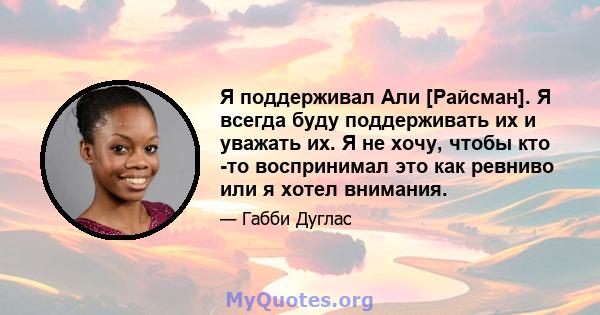 Я поддерживал Али [Райсман]. Я всегда буду поддерживать их и уважать их. Я не хочу, чтобы кто -то воспринимал это как ревниво или я хотел внимания.