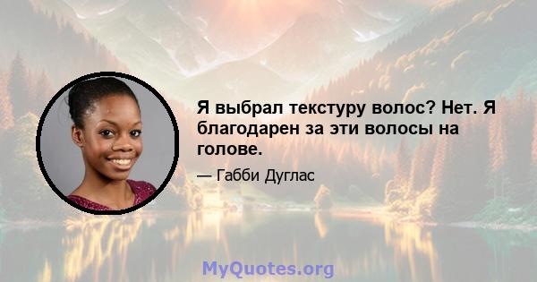 Я выбрал текстуру волос? Нет. Я благодарен за эти волосы на голове.