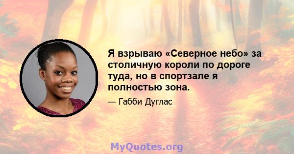 Я взрываю «Северное небо» за столичную короли по дороге туда, но в спортзале я полностью зона.