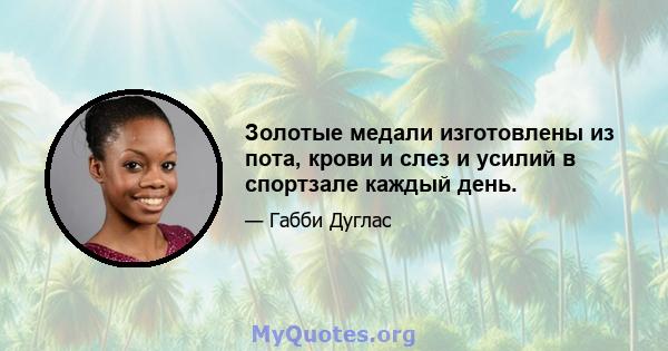 Золотые медали изготовлены из пота, крови и слез и усилий в спортзале каждый день.