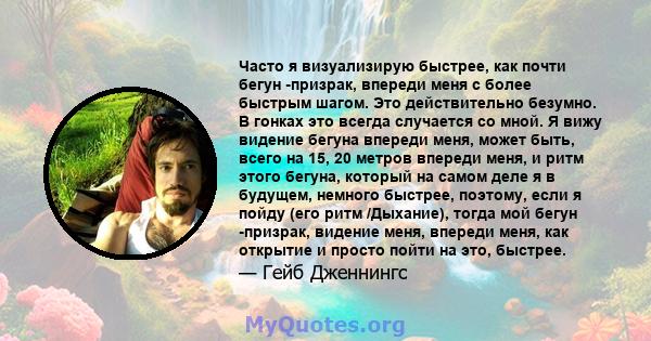 Часто я визуализирую быстрее, как почти бегун -призрак, впереди меня с более быстрым шагом. Это действительно безумно. В гонках это всегда случается со мной. Я вижу видение бегуна впереди меня, может быть, всего на 15,