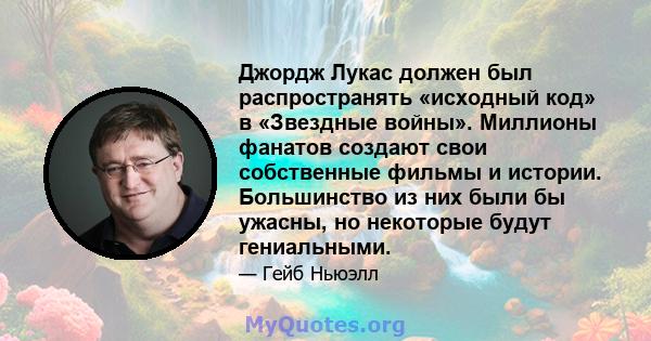 Джордж Лукас должен был распространять «исходный код» в «Звездные войны». Миллионы фанатов создают свои собственные фильмы и истории. Большинство из них были бы ужасны, но некоторые будут гениальными.