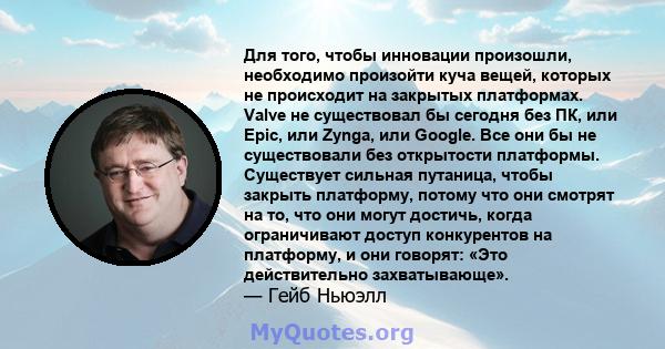 Для того, чтобы инновации произошли, необходимо произойти куча вещей, которых не происходит на закрытых платформах. Valve не существовал бы сегодня без ПК, или Epic, или Zynga, или Google. Все они бы не существовали без 