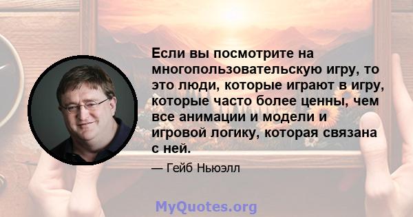 Если вы посмотрите на многопользовательскую игру, то это люди, которые играют в игру, которые часто более ценны, чем все анимации и модели и игровой логику, которая связана с ней.