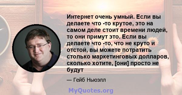 Интернет очень умный. Если вы делаете что -то крутое, это на самом деле стоит времени людей, то они примут это. Если вы делаете что -то, что не круто и отстой, вы можете потратить столько маркетинговых долларов, сколько 