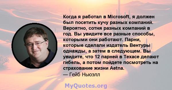 Когда я работал в Microsoft, я должен был посетить кучу разных компаний. Вероятно, сотня разных компаний в год. Вы увидите все разные способы, которыми они работают. Парни, которые сделали издатель Вентуры однажды, а