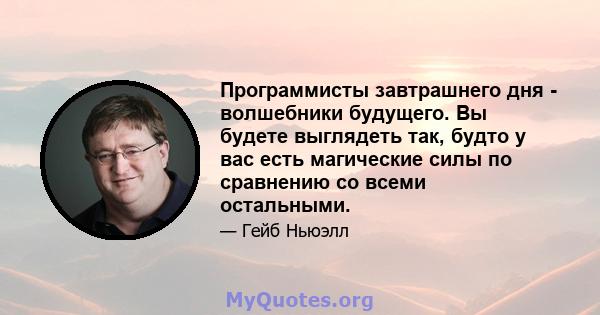 Программисты завтрашнего дня - волшебники будущего. Вы будете выглядеть так, будто у вас есть магические силы по сравнению со всеми остальными.