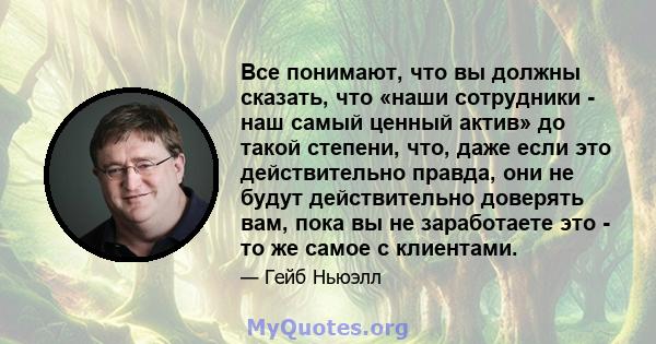 Все понимают, что вы должны сказать, что «наши сотрудники - наш самый ценный актив» до такой степени, что, даже если это действительно правда, они не будут действительно доверять вам, пока вы не заработаете это - то же