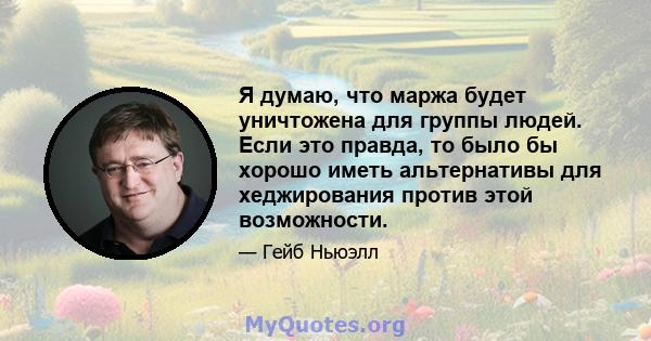 Я думаю, что маржа будет уничтожена для группы людей. Если это правда, то было бы хорошо иметь альтернативы для хеджирования против этой возможности.