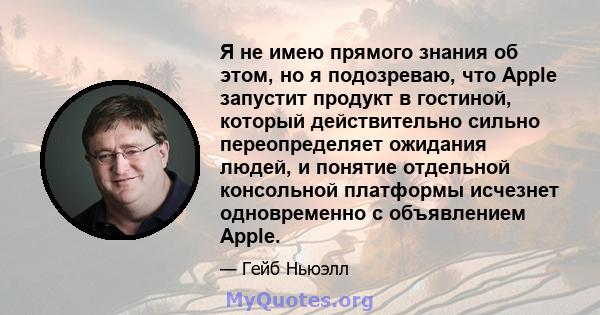 Я не имею прямого знания об этом, но я подозреваю, что Apple запустит продукт в гостиной, который действительно сильно переопределяет ожидания людей, и понятие отдельной консольной платформы исчезнет одновременно с