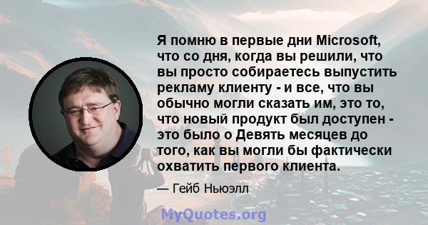 Я помню в первые дни Microsoft, что со дня, когда вы решили, что вы просто собираетесь выпустить рекламу клиенту - и все, что вы обычно могли сказать им, это то, что новый продукт был доступен - это было о Девять