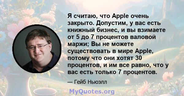 Я считаю, что Apple очень закрыто. Допустим, у вас есть книжный бизнес, и вы взимаете от 5 до 7 процентов валовой маржи; Вы не можете существовать в мире Apple, потому что они хотят 30 процентов, и им все равно, что у