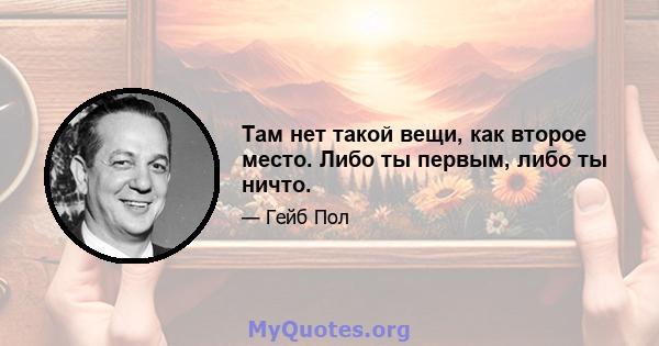 Там нет такой вещи, как второе место. Либо ты первым, либо ты ничто.