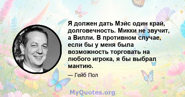 Я должен дать Мэйс один край, долговечность. Микки не звучит, а Вилли. В противном случае, если бы у меня была возможность торговать на любого игрока, я бы выбрал мантию.