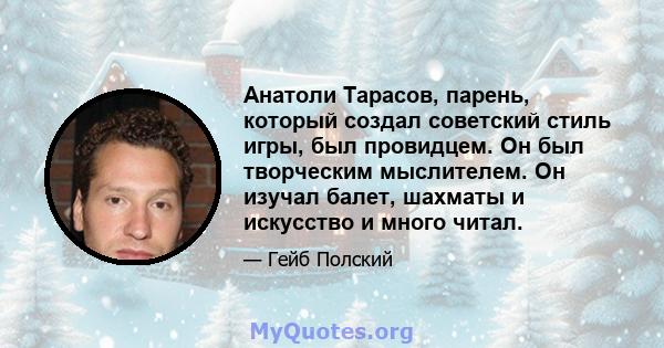 Анатоли Тарасов, парень, который создал советский стиль игры, был провидцем. Он был творческим мыслителем. Он изучал балет, шахматы и искусство и много читал.