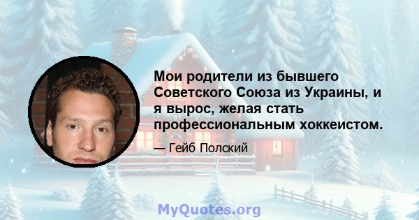 Мои родители из бывшего Советского Союза из Украины, и я вырос, желая стать профессиональным хоккеистом.