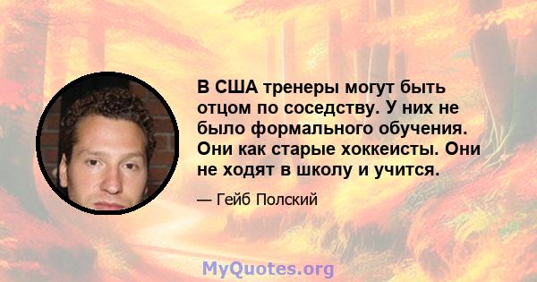 В США тренеры могут быть отцом по соседству. У них не было формального обучения. Они как старые хоккеисты. Они не ходят в школу и учится.