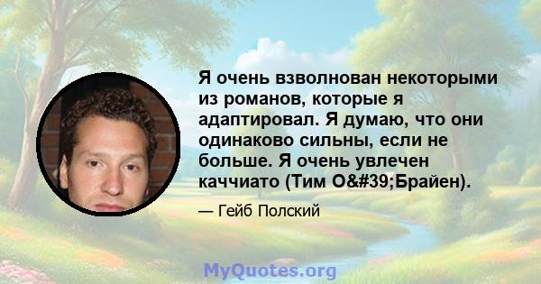 Я очень взволнован некоторыми из романов, которые я адаптировал. Я думаю, что они одинаково сильны, если не больше. Я очень увлечен каччиато (Тим О'Брайен).