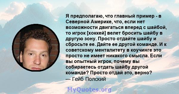 Я предполагаю, что главный пример - в Северной Америке, что, если нет возможности двигаться вперед с шайбой, то игрок [хоккей] велет бросить шайбу в другую зону. Просто отдайте шайбу и сбросьте ее. Дайте ее другой