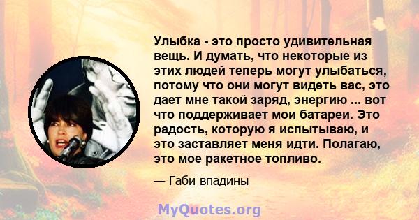 Улыбка - это просто удивительная вещь. И думать, что некоторые из этих людей теперь могут улыбаться, потому что они могут видеть вас, это дает мне такой заряд, энергию ... вот что поддерживает мои батареи. Это радость,