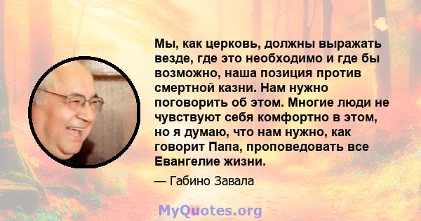 Мы, как церковь, должны выражать везде, где это необходимо и где бы возможно, наша позиция против смертной казни. Нам нужно поговорить об этом. Многие люди не чувствуют себя комфортно в этом, но я думаю, что нам нужно,