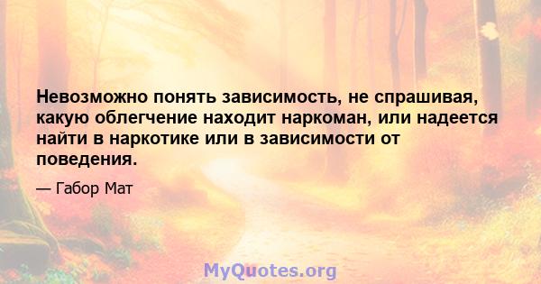 Невозможно понять зависимость, не спрашивая, какую облегчение находит наркоман, или надеется найти в наркотике или в зависимости от поведения.