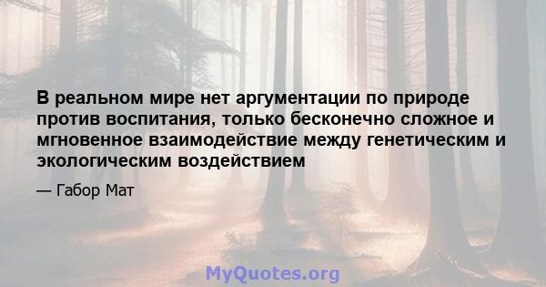 В реальном мире нет аргументации по природе против воспитания, только бесконечно сложное и мгновенное взаимодействие между генетическим и экологическим воздействием