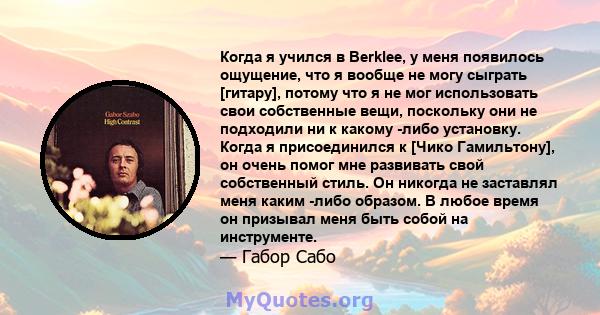 Когда я учился в Berklee, у меня появилось ощущение, что я вообще не могу сыграть [гитару], потому что я не мог использовать свои собственные вещи, поскольку они не подходили ни к какому -либо установку. Когда я