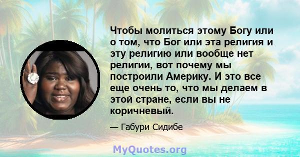 Чтобы молиться этому Богу или о том, что Бог или эта религия и эту религию или вообще нет религии, вот почему мы построили Америку. И это все еще очень то, что мы делаем в этой стране, если вы не коричневый.