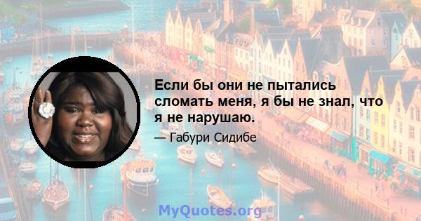 Если бы они не пытались сломать меня, я бы не знал, что я не нарушаю.