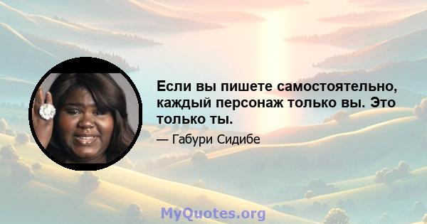 Если вы пишете самостоятельно, каждый персонаж только вы. Это только ты.