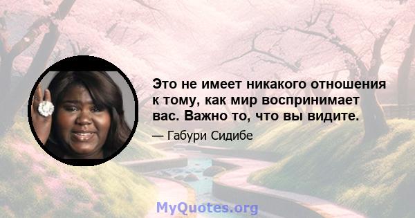 Это не имеет никакого отношения к тому, как мир воспринимает вас. Важно то, что вы видите.