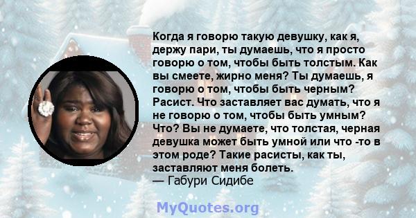 Когда я говорю такую ​​девушку, как я, держу пари, ты думаешь, что я просто говорю о том, чтобы быть толстым. Как вы смеете, жирно меня? Ты думаешь, я говорю о том, чтобы быть черным? Расист. Что заставляет вас думать,