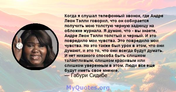 Когда я слушал телефонный звонок, где Андре Леон Тэлли говорил, что он собирается получить мою толстую черную задницу на обложке журнала. Я думаю, что - вы знаете, Андре Леон Тэлли толстый и черный. И это повредило мои