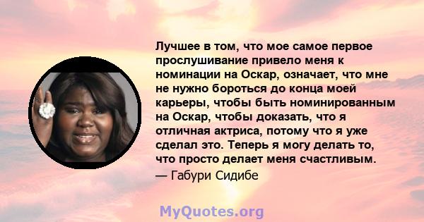 Лучшее в том, что мое самое первое прослушивание привело меня к номинации на Оскар, означает, что мне не нужно бороться до конца моей карьеры, чтобы быть номинированным на Оскар, чтобы доказать, что я отличная актриса,