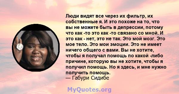 Люди видят все через их фильтр, их собственные я. И это похоже на то, что вы не можете быть в депрессии, потому что как -то это как -то связано со мной. И это как - нет, это не так. Это мой мозг. Это мое тело. Это мои