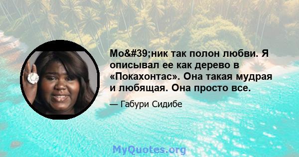 Мо'ник так полон любви. Я описывал ее как дерево в «Покахонтас». Она такая мудрая и любящая. Она просто все.