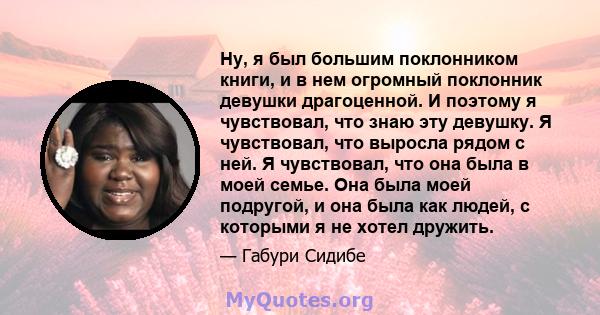 Ну, я был большим поклонником книги, и в нем огромный поклонник девушки драгоценной. И поэтому я чувствовал, что знаю эту девушку. Я чувствовал, что выросла рядом с ней. Я чувствовал, что она была в моей семье. Она была 