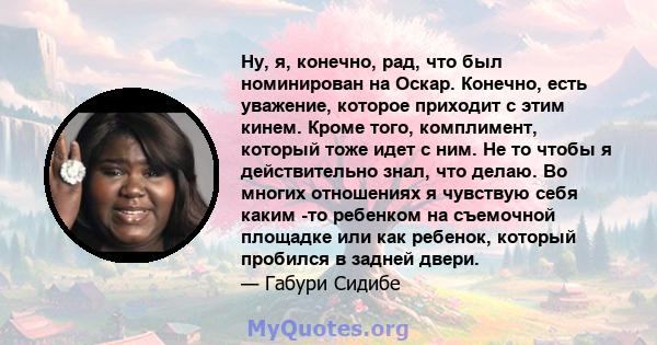 Ну, я, конечно, рад, что был номинирован на Оскар. Конечно, есть уважение, которое приходит с этим кинем. Кроме того, комплимент, который тоже идет с ним. Не то чтобы я действительно знал, что делаю. Во многих