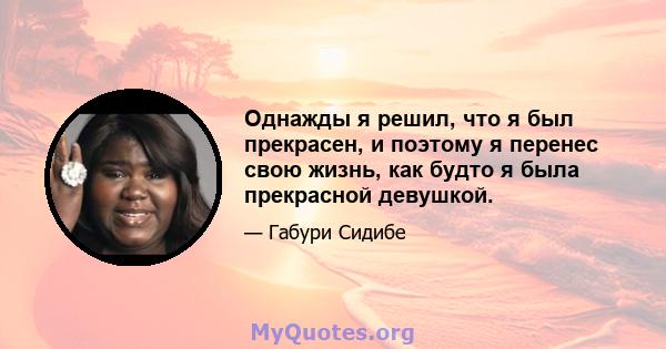 Однажды я решил, что я был прекрасен, и поэтому я перенес свою жизнь, как будто я была прекрасной девушкой.